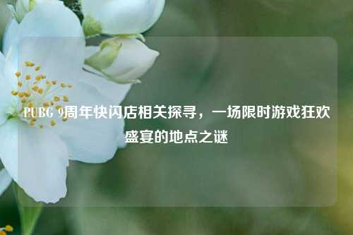 PUBG 9周年快闪店相关探寻，一场限时游戏狂欢盛宴的地点之谜