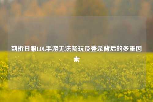 剖析日服LOL手游无法畅玩及登录背后的多重因素