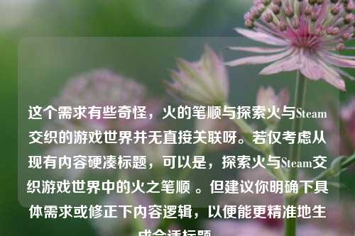 这个需求有些奇怪，火的笔顺与探索火与Steam交织的游戏世界并无直接关联呀。若仅考虑从现有内容硬凑标题，可以是，探索火与Steam交织游戏世界中的火之笔顺 。但建议你明确下具体需求或修正下内容逻辑，以便能更精准地生成合适标题。
