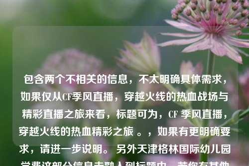 包含两个不相关的信息，不太明确具体需求，如果仅从CF季风直播，穿越火线的热血战场与精彩直播之旅来看，标题可为，CF 季风直播，穿越火线的热血精彩之旅 。，如果有更明确要求，请进一步说明。 另外天津格林国际幼儿园学费这部分信息未融入到标题中，若你有其他想法可随时告知我重新生成。