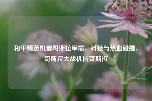 和平精英机器哥斯拉军需,科技与热血碰撞,哥斯拉大战机械哥斯拉