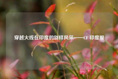 穿越火线在印度的别样风采——CF 印度服