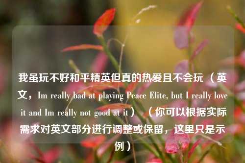 我虽玩不好和平精英但真的热爱且不会玩 （英文，Im really bad at playing Peace Elite, but I really love it and Im really not good at it）  （你可以根据实际需求对英文部分进行调整或保留，这里只是示例）
