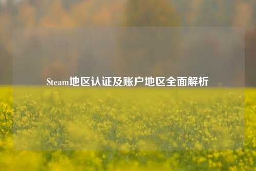 Steam地区认证及账户地区全面解析