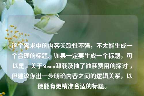 这个需求中的内容关联性不强，不太能生成一个合理的标题。如果一定要生成一个标题，可以是，关于Steam卸载及柚子油耗费用的探讨 ，但建议你进一步明确内容之间的逻辑关系，以便能有更精准合适的标题。