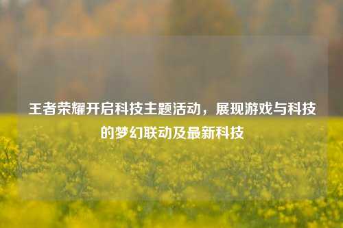 王者荣耀开启科技主题活动，展现游戏与科技的梦幻联动及最新科技