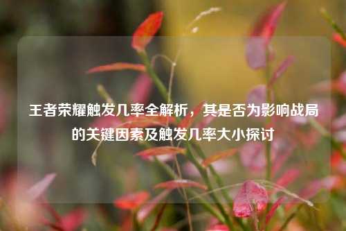 王者荣耀触发几率全解析,其是否为影响战局的关键因素及触发几率大小探讨