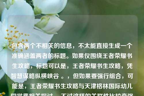 包含两个不相关的信息，不太能直接生成一个准确涵盖两者的标题。如果仅围绕王者荣耀书生攻略，标题可以是，王者荣耀书生攻略，凭智慧谋略纵横峡谷 。，但如果要强行组合，可能是，王者荣耀书生攻略与天津格林国际幼儿园学费相关探讨 ，不过这样的关联性比较牵强。你可根据实际需求进一步明确或调整。