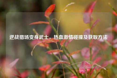 逆战猎场变身武士，热血激情碰撞及获取方法