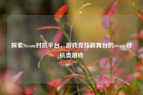 探索Steam对抗平台，游戏竞技新舞台的steam对抗类游戏