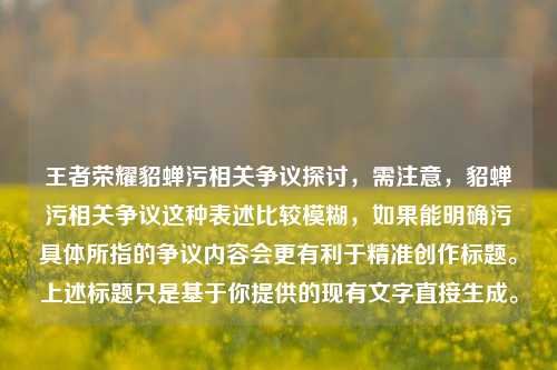 王者荣耀貂蝉污相关争议探讨,需注意,貂蝉污相关争议这种表述比较模糊,如果能明确污具体所指的争议内容会更有利于精准创作标题。上述标题只是基于你提供的现有文字直接生成。