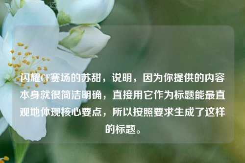 闪耀CF赛场的苏甜,说明,因为你提供的内容本身就很简洁明确,直接用它作为标题能最直观地体现核心要点,所以按照要求生成了这样的标题。