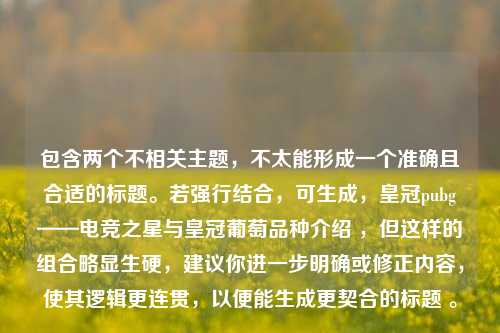 包含两个不相关主题，不太能形成一个准确且合适的标题。若强行结合，可生成，皇冠pubg——电竞之星与皇冠葡萄品种介绍 ，但这样的组合略显生硬，建议你进一步明确或修正内容，使其逻辑更连贯，以便能生成更契合的标题 。