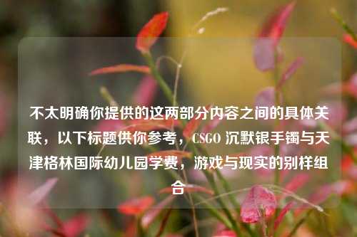 不太明确你提供的这两部分内容之间的具体关联，以下标题供你参考，CSGO 沉默银手镯与天津格林国际幼儿园学费，游戏与现实的别样组合