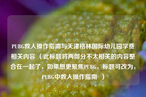 PUBG救人操作指南与天津格林国际幼儿园学费相关内容 (此标题将两部分不太相关的内容整合在一起了,如果想更聚焦PUBG,标题可改为,PUBG中救人操作指南 )