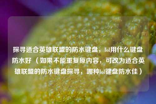 探寻适合英雄联盟的防水键盘,lol用什么键盘防水好 (如果不能重复原内容,可改为适合英雄联盟的防水键盘探寻,哪种lol键盘防水佳)