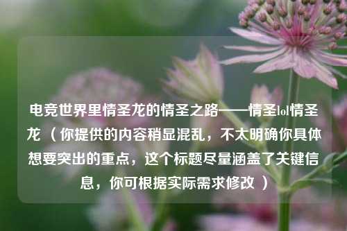 电竞世界里情圣龙的情圣之路——情圣lol情圣龙 （你提供的内容稍显混乱，不太明确你具体想要突出的重点，这个标题尽量涵盖了关键信息，你可根据实际需求修改 ）