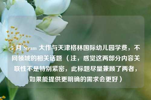 5 月 Steam 大作与天津格林国际幼儿园学费,不同领域的相关话题 (注,感觉这两部分内容关联性不是特别紧密,此标题尽量兼顾了两者,如果能提供更明确的需求会更好)