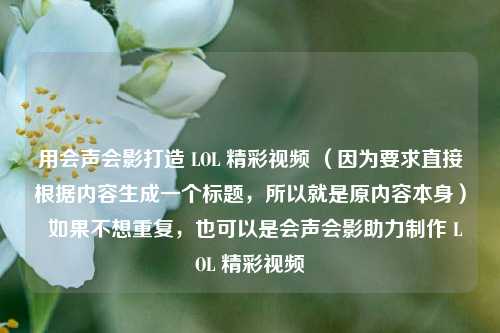 用会声会影打造 LOL 精彩视频 （因为要求直接根据内容生成一个标题，所以就是原内容本身）  如果不想重复，也可以是会声会影助力制作 LOL 精彩视频