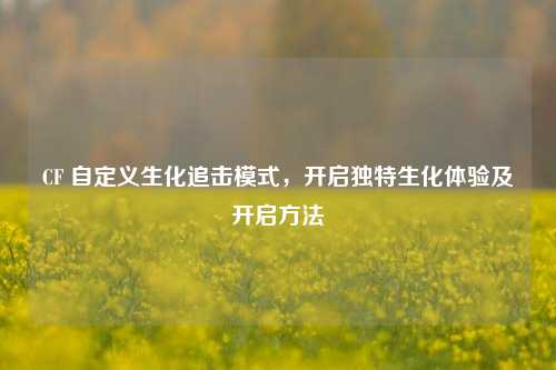 CF 自定义生化追击模式,开启独特生化体验及开启方法