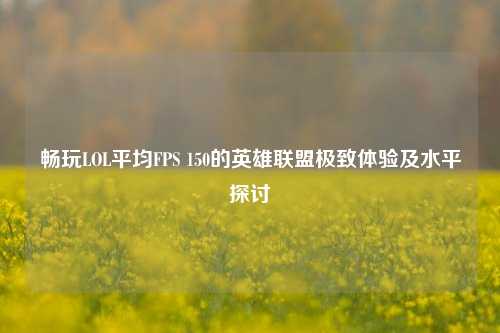 畅玩LOL平均FPS 150的英雄联盟极致体验及水平探讨