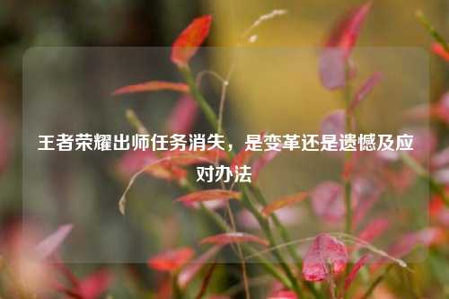 王者荣耀出师任务消失，是变革还是遗憾及应对办法