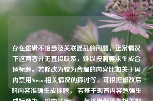 存在逻辑不恰当及关联混乱的问题，正常情况下这两者并无直接联系，难以按照要求生成合适标题。若修改为较为合理的内容比如关于国内禁用Steam相关情况的探讨等，可根据修改后的内容准确生成标题。 若基于现有内容勉强生成标题为，国内禁用Steam与香港保济丸相关探讨 ，但此标题并不十分符合正常逻辑和表达需求。