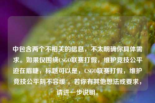 中包含两个不相关的信息，不太明确你具体需求。如果仅围绕CSGO联赛打假，维护竞技公平迫在眉睫，标题可以是，CSGO联赛打假，维护竞技公平刻不容缓 。若你有其他想法或要求，请进一步说明。