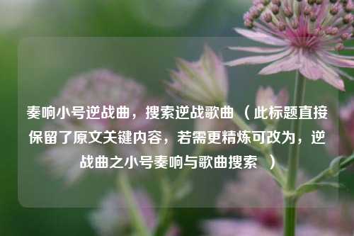 奏响小号逆战曲,搜索逆战歌曲 (此标题直接保留了原文关键内容,若需更精炼可改为,逆战曲之小号奏响与歌曲搜索 )