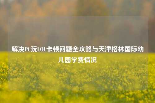 解决PC玩LOL卡顿问题全攻略与天津格林国际幼儿园学费情况