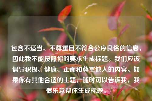 包含不适当、不尊重且不符合公序良俗的信息，因此我不能按照你的要求生成标题。我们应该倡导积极、健康、正面和尊重他人的内容。如果你有其他合适的主题，随时可以告诉我，我很乐意帮你生成标题。