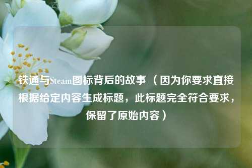 铁通与Steam图标背后的故事 （因为你要求直接根据给定内容生成标题，此标题完全符合要求，保留了原始内容）