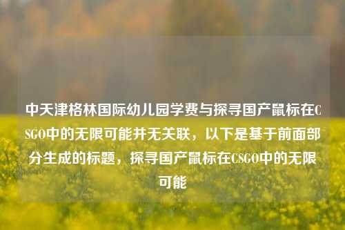 中天津格林国际幼儿园学费与探寻国产鼠标在CSGO中的无限可能并无关联，以下是基于前面部分生成的标题，探寻国产鼠标在CSGO中的无限可能