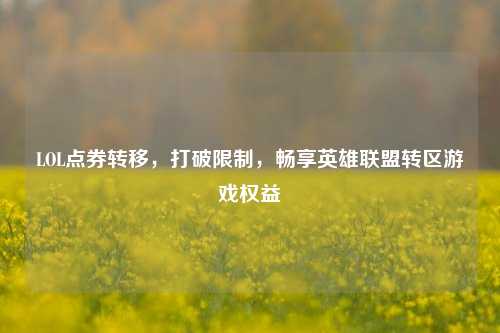 LOL点券转移，打破限制，畅享英雄联盟转区游戏权益