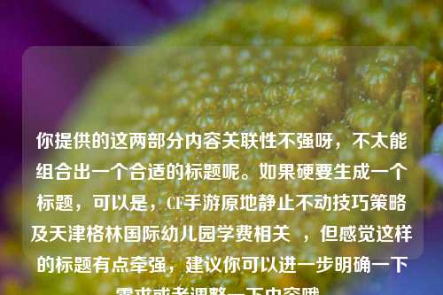 你提供的这两部分内容关联性不强呀，不太能组合出一个合适的标题呢。如果硬要生成一个标题，可以是，CF手游原地静止不动技巧策略及天津格林国际幼儿园学费相关  ，但感觉这样的标题有点牵强，建议你可以进一步明确一下需求或者调整一下内容哦。