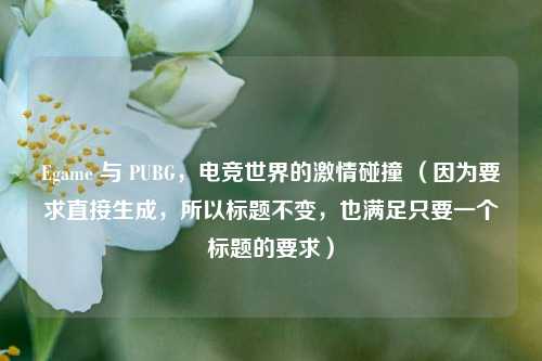 Egame 与 PUBG,电竞世界的激情碰撞 (因为要求直接生成,所以标题不变,也满足只要一个标题的要求)
