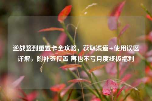 逆战签到重置卡全攻略，获取渠道+使用误区详解，附补签位置 再也不亏月度终极福利