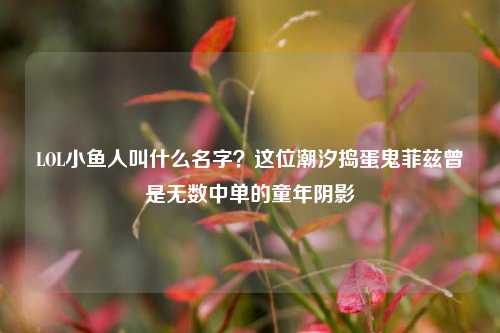 LOL小鱼人叫什么名字？这位潮汐捣蛋鬼菲兹曾是无数中单的童年阴影