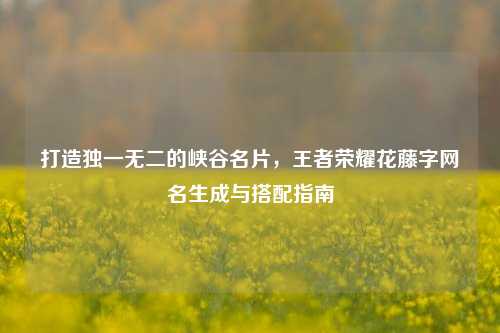 打造独一无二的峡谷名片，王者荣耀花藤字网名生成与搭配指南