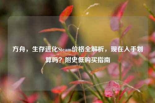 方舟，生存进化Steam价格全解析，现在入手划算吗？附史低购买指南
