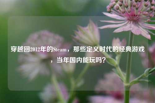 穿越回2012年的Steam，那些定义时代的经典游戏，当年国内能玩吗？
