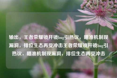 输出,王者荣耀镜开镜bug引热议,瞄准机制现漏洞,排位生态再受冲击王者荣耀镜开镜bug引热议,瞄准机制现漏洞,排位生态再受冲击