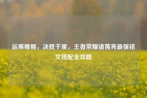 运筹帷幄，决胜千里，王者荣耀诸葛亮最强铭文搭配全攻略