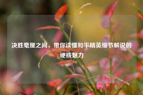 决胜毫厘之间，带你读懂和平精英细节解说的硬核魅力