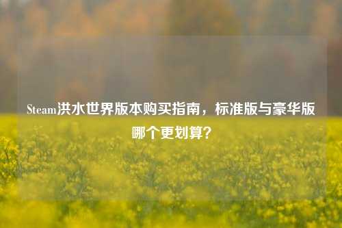 Steam洪水世界版本购买指南，标准版与豪华版哪个更划算？