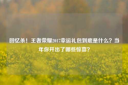 回忆杀!王者荣耀2017幸运礼包到底是什么?当年你开出了哪些惊喜?