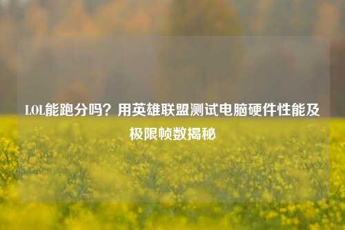 LOL能跑分吗？用英雄联盟测试电脑硬件性能及极限帧数揭秘