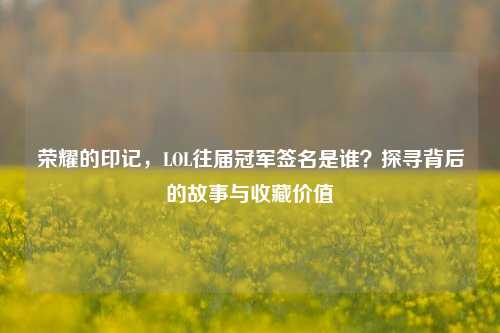 荣耀的印记,LOL往届冠军签名是谁?探寻背后的故事与收藏价值