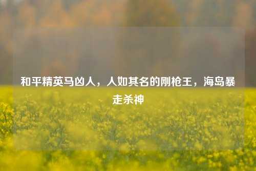 和平精英马凶人，人如其名的刚枪王，海岛暴走杀神