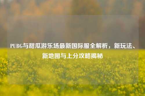 PUBG与甜瓜游乐场最新国际服全解析，新玩法、新地图与上分攻略揭秘